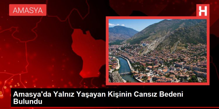 Amasya’da Yalnız Yaşayan Kişinin Cansız Bedeni Bulundu